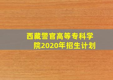 西藏警官高等专科学院2020年招生计划