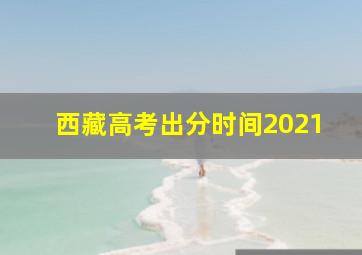 西藏高考出分时间2021