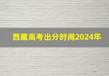 西藏高考出分时间2024年