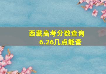 西藏高考分数查询6.26几点能查