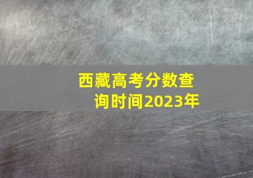 西藏高考分数查询时间2023年