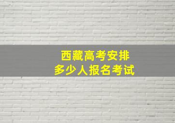 西藏高考安排多少人报名考试