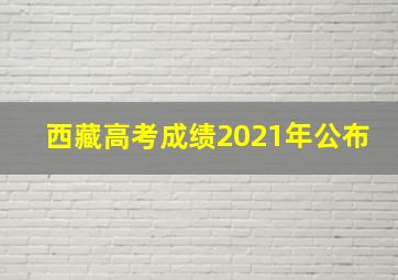 西藏高考成绩2021年公布