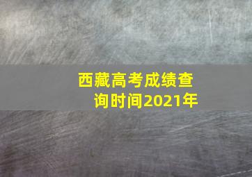 西藏高考成绩查询时间2021年