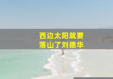 西边太阳就要落山了刘德华