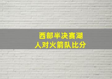 西部半决赛湖人对火箭队比分