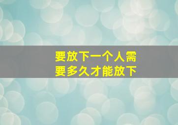 要放下一个人需要多久才能放下