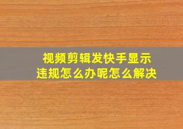 视频剪辑发快手显示违规怎么办呢怎么解决