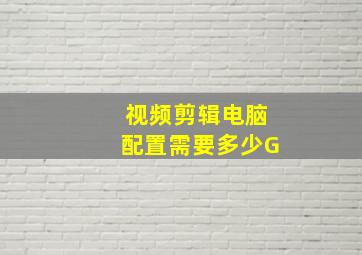 视频剪辑电脑配置需要多少G