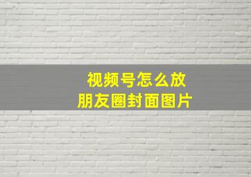 视频号怎么放朋友圈封面图片