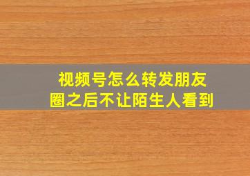 视频号怎么转发朋友圈之后不让陌生人看到