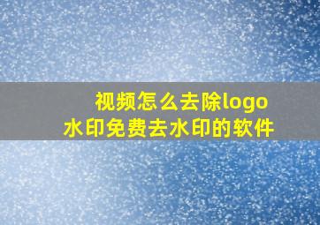 视频怎么去除logo水印免费去水印的软件