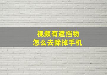 视频有遮挡物怎么去除掉手机