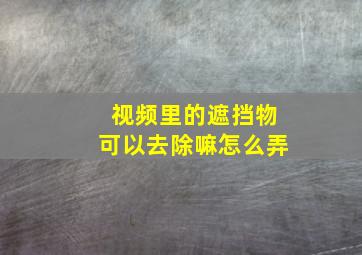 视频里的遮挡物可以去除嘛怎么弄