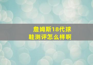 詹姆斯18代球鞋测评怎么样啊