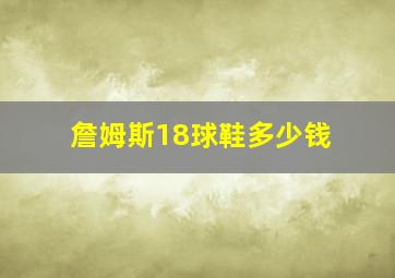 詹姆斯18球鞋多少钱