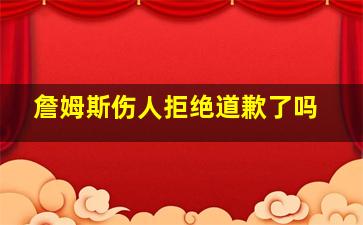 詹姆斯伤人拒绝道歉了吗