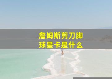 詹姆斯剪刀脚球星卡是什么