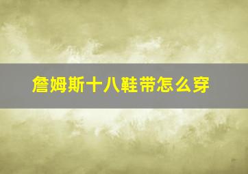 詹姆斯十八鞋带怎么穿