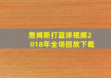 詹姆斯打篮球视频2018年全场回放下载