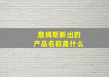 詹姆斯新出的产品名称是什么