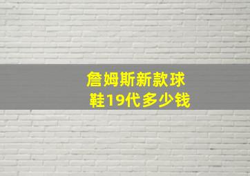 詹姆斯新款球鞋19代多少钱