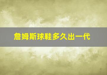 詹姆斯球鞋多久出一代