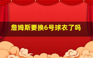 詹姆斯要换6号球衣了吗