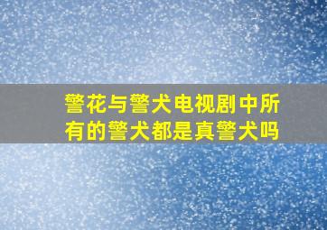 警花与警犬电视剧中所有的警犬都是真警犬吗