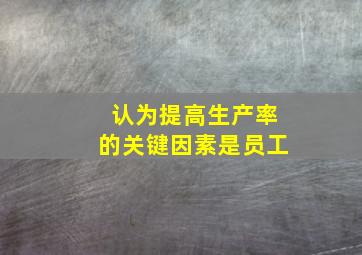 认为提高生产率的关键因素是员工