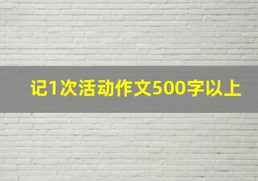 记1次活动作文500字以上