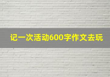 记一次活动600字作文去玩