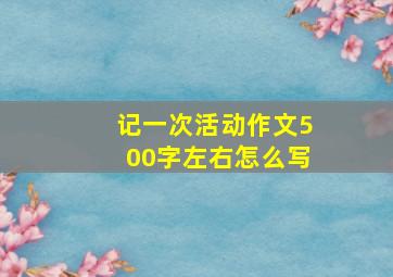 记一次活动作文500字左右怎么写