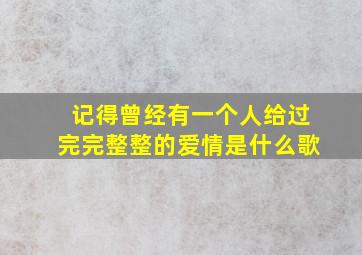 记得曾经有一个人给过完完整整的爱情是什么歌