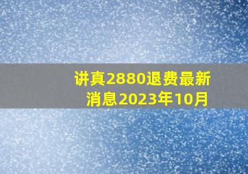 讲真2880退费最新消息2023年10月