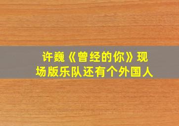 许巍《曾经的你》现场版乐队还有个外国人