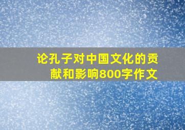 论孔子对中国文化的贡献和影响800字作文