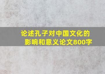 论述孔子对中国文化的影响和意义论文800字