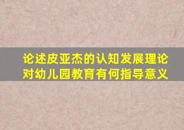 论述皮亚杰的认知发展理论对幼儿园教育有何指导意义