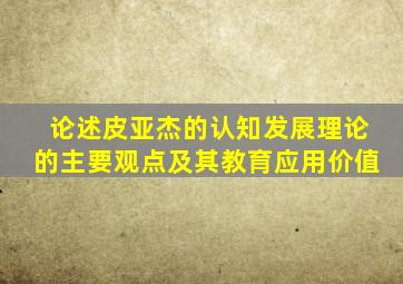 论述皮亚杰的认知发展理论的主要观点及其教育应用价值