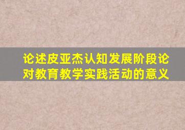 论述皮亚杰认知发展阶段论对教育教学实践活动的意义