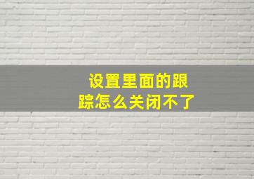 设置里面的跟踪怎么关闭不了