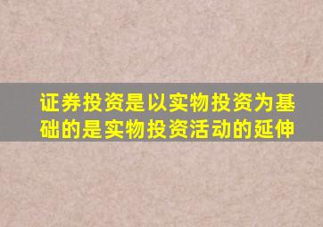 证券投资是以实物投资为基础的是实物投资活动的延伸