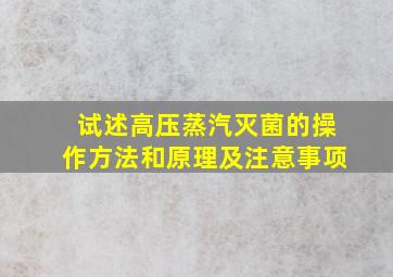 试述高压蒸汽灭菌的操作方法和原理及注意事项