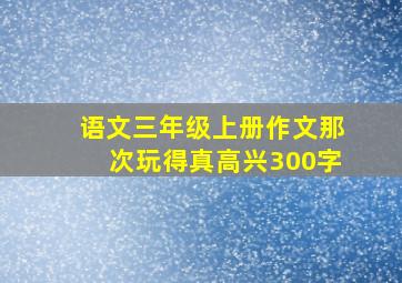 语文三年级上册作文那次玩得真高兴300字