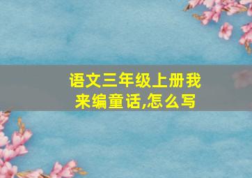 语文三年级上册我来编童话,怎么写