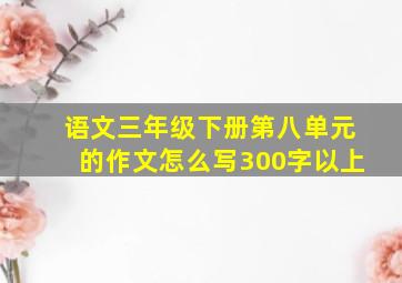 语文三年级下册第八单元的作文怎么写300字以上