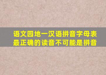 语文园地一汉语拼音字母表最正确的读音不可能是拼音