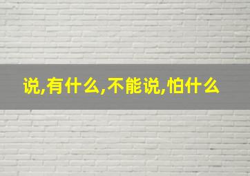 说,有什么,不能说,怕什么