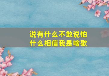 说有什么不敢说怕什么相信我是啥歌